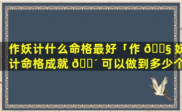 作妖计什么命格最好「作 🐧 妖计命格成就 🐴 可以做到多少个」